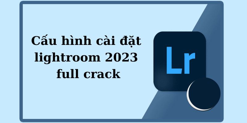Cấu hình yêu cầu của phần mềm lightroom 2023 full crack